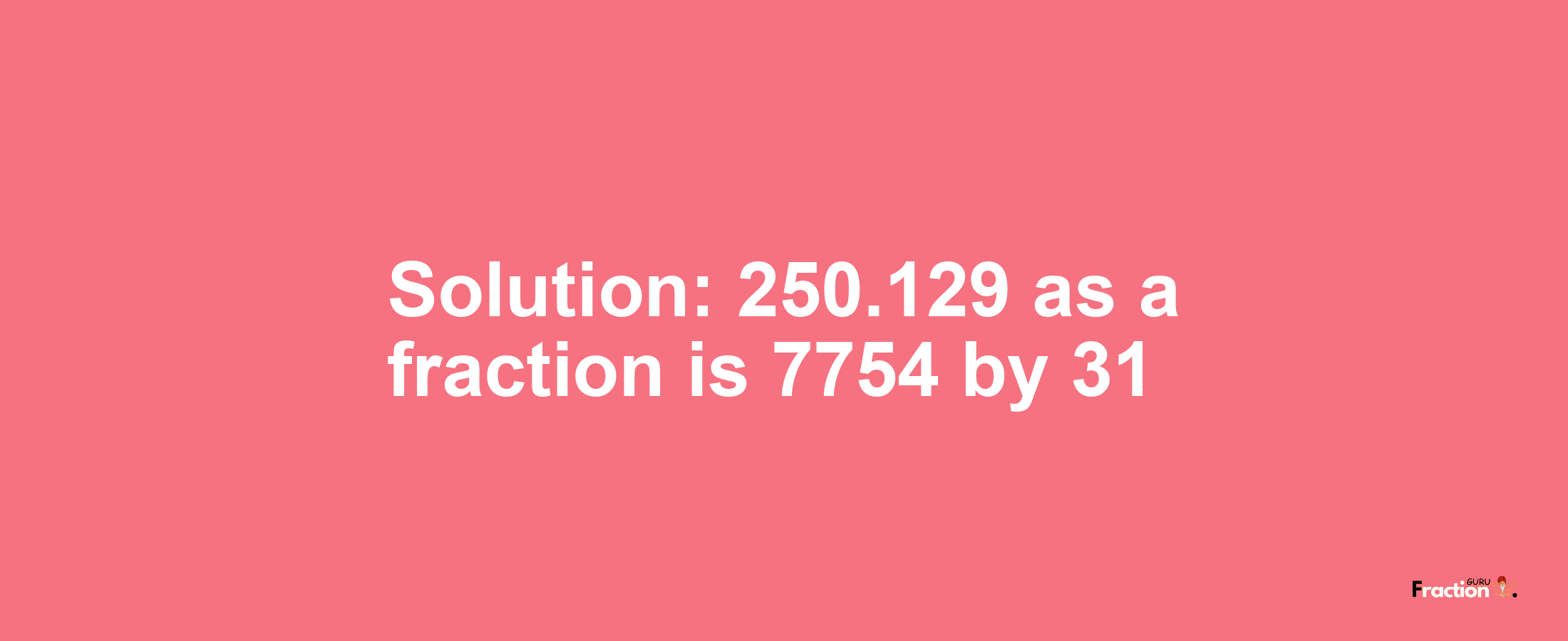 Solution:250.129 as a fraction is 7754/31